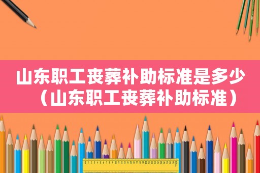 山東職工喪葬補助標準是多少（山東職工喪葬補助標準）