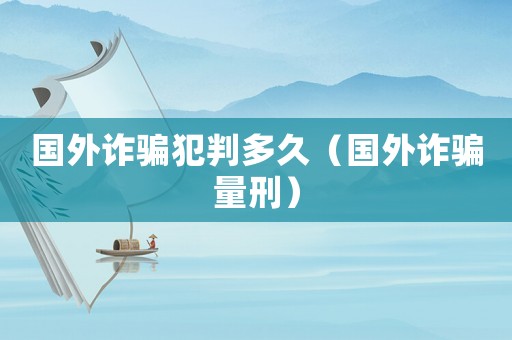 國外詐騙犯判多久（國外詐騙量刑）