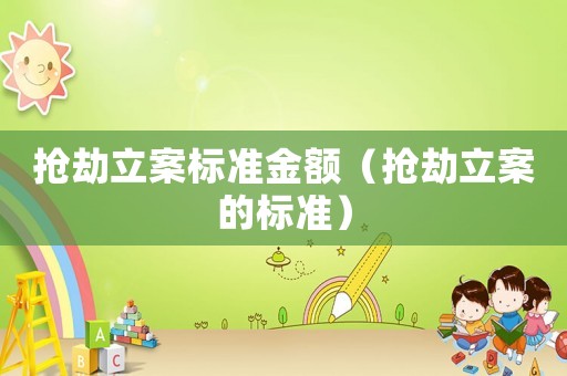 搶劫立案標準金額（搶劫立案的標準）
