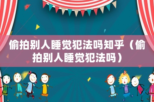 偷拍別人睡覺犯法嗎知乎（偷拍別人睡覺犯法嗎）
