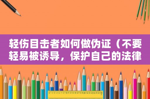 輕傷目擊者如何做偽證（不要輕易被誘導，保護自己的法律權益）