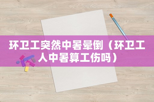 環衛工突然中暑暈倒（環衛工人中暑算工傷嗎）