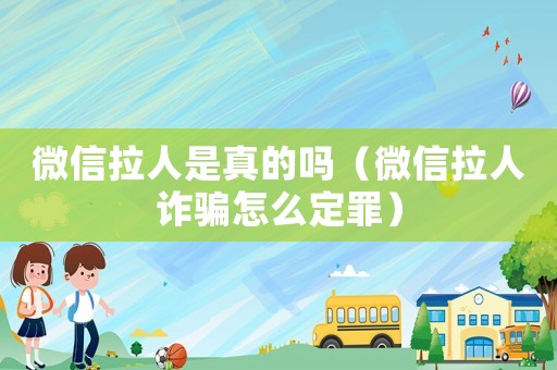 微信拉人是真的嗎（微信拉人詐騙怎么定罪）
