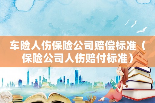 車險人傷保險公司賠償標準（保險公司人傷賠付標準）