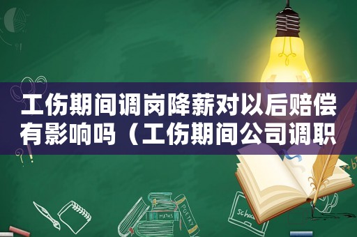 工傷期間調崗降薪對以后賠償有影響嗎（工傷期間公司調職降薪怎么辦）