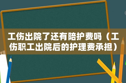 工傷出院了還有陪護費嗎（工傷職工出院后的護理費承擔）