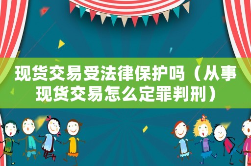 現貨交易受法律保護嗎（從事現貨交易怎么定罪判刑）