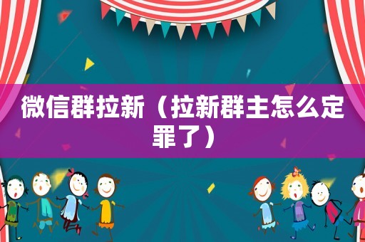 微信群拉新（拉新群主怎么定罪了）