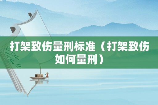 打架致傷量刑標準（打架致傷如何量刑）