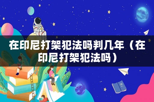 在印尼打架犯法嗎判幾年（在印尼打架犯法嗎）