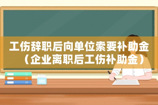 工傷辭職后向單位索要補助金（企業離職后工傷補助金）