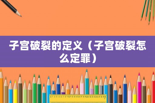 子宮破裂的定義（子宮破裂怎么定罪）