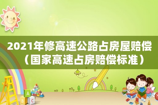 2021年修高速公路占房屋賠償（國家高速占房賠償標準）