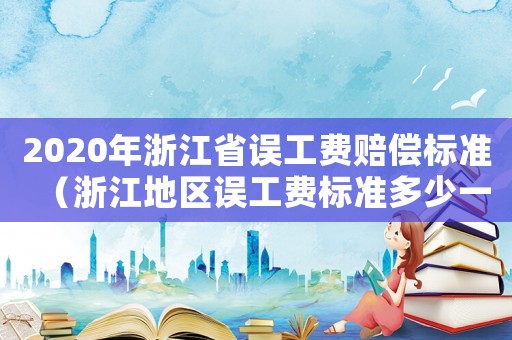 2020年浙江省誤工費賠償標準（浙江地區誤工費標準多少一天）