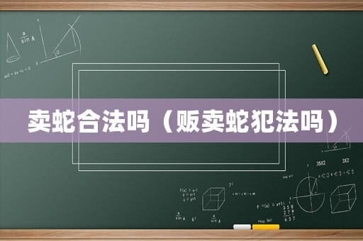 賣蛇合法嗎（販賣蛇犯法嗎）