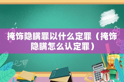 掩飾隱瞞罪以什么定罪（掩飾隱瞞怎么認(rèn)定罪）
