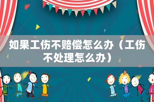 如果工傷不賠償怎么辦（工傷不處理怎么辦）