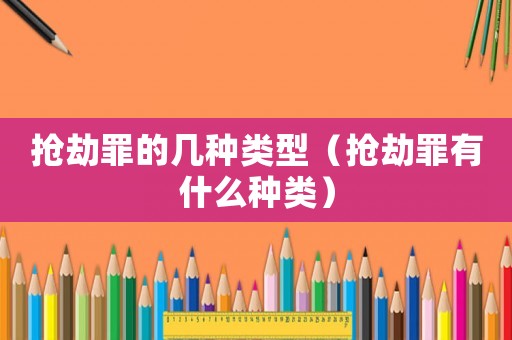 搶劫罪的幾種類型（搶劫罪有什么種類）