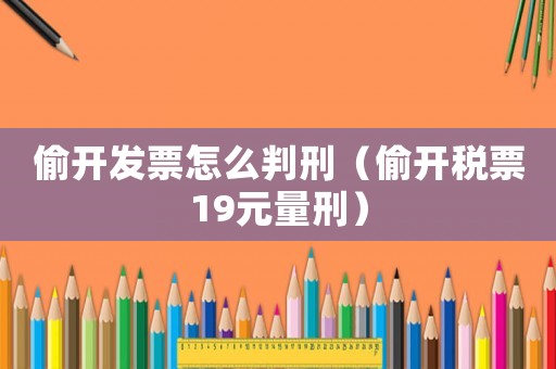 偷開發票怎么判刑（偷開稅票19元量刑）
