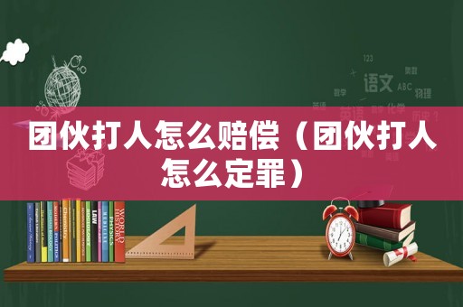 團伙打人怎么賠償（團伙打人怎么定罪）