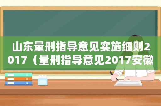山東量刑指導(dǎo)意見實施細則2017（量刑指導(dǎo)意見2017安徽）