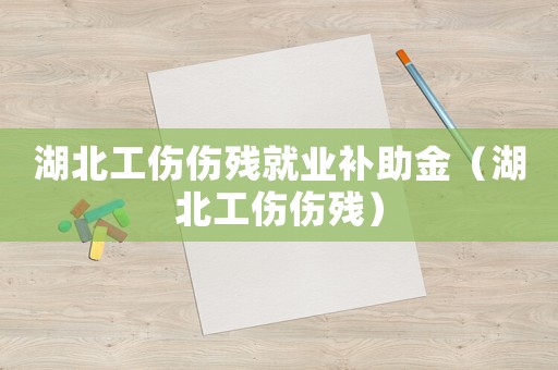 湖北工傷傷殘就業補助金（湖北工傷傷殘）