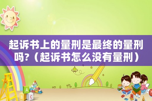 起訴書上的量刑是最終的量刑嗎?（起訴書怎么沒有量刑）