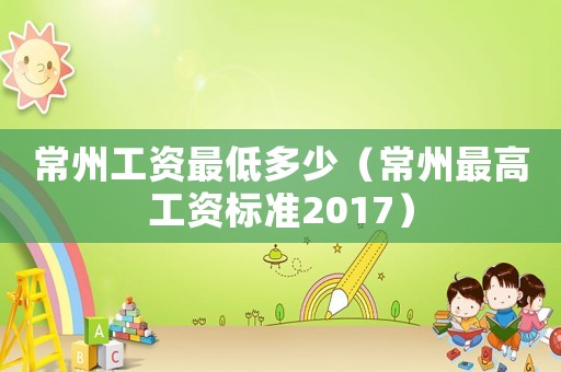 常州工資最低多少（常州最高工資標準2017）