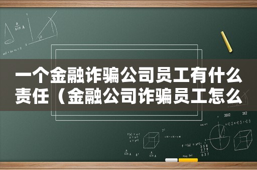 一個(gè)金融詐騙公司員工有什么責(zé)任（金融公司詐騙員工怎么定罪）