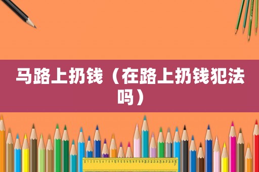 馬路上扔錢（在路上扔錢犯法嗎）