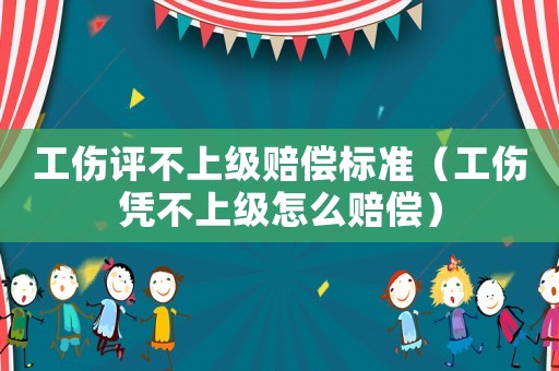 工傷評不上級賠償標準（工傷憑不上級怎么賠償）