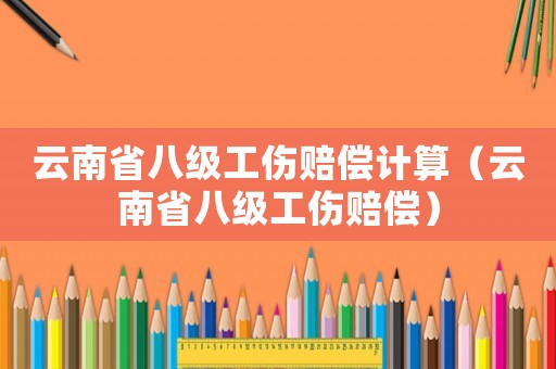 云南省八級工傷賠償計算（云南省八級工傷賠償）