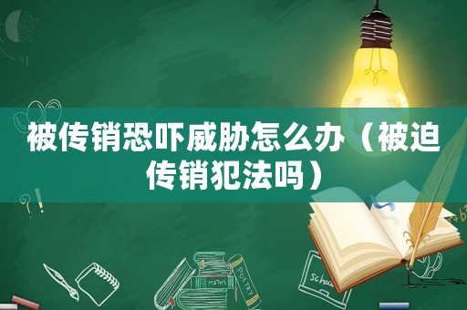 被傳銷恐嚇威脅怎么辦（被迫傳銷犯法嗎）