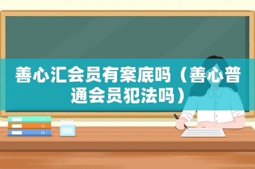 善心匯會員有案底嗎（善心普通會員犯法嗎）