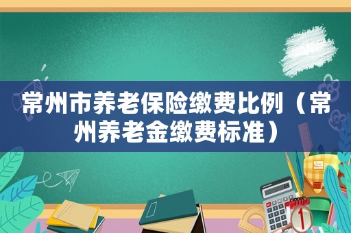 常州市養(yǎng)老保險(xiǎn)繳費(fèi)比例（常州養(yǎng)老金繳費(fèi)標(biāo)準(zhǔn)）