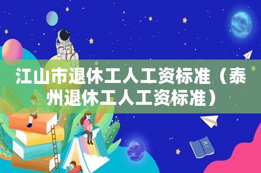 江山市退休工人工資標準（泰州退休工人工資標準）