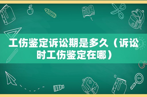 工傷鑒定訴訟期是多久（訴訟時工傷鑒定在哪）