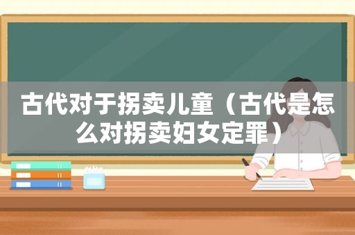 古代對于拐賣兒童（古代是怎么對拐賣婦女定罪）