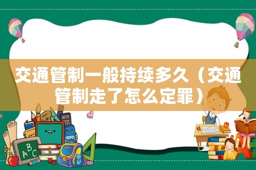 交通管制一般持續多久（交通管制走了怎么定罪）