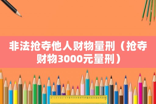 非法搶奪他人財物量刑（搶奪財物3000元量刑）
