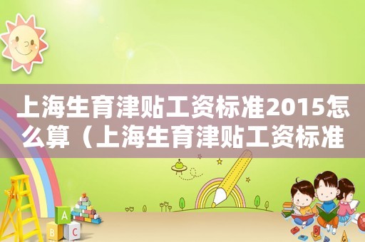 上海生育津貼工資標準2015怎么算（上海生育津貼工資標準2015）