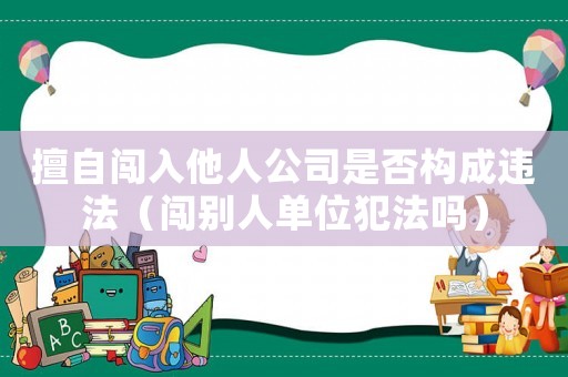 擅自闖入他人公司是否構成違法（闖別人單位犯法嗎）