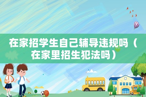 在家招學生自己輔導違規嗎（在家里招生犯法嗎）