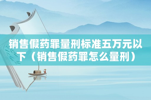 銷售假藥罪量刑標(biāo)準(zhǔn)五萬(wàn)元以下（銷售假藥罪怎么量刑）