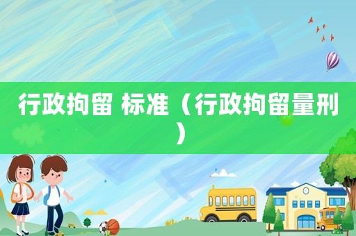 行政拘留 標(biāo)準(zhǔn)（行政拘留量刑）