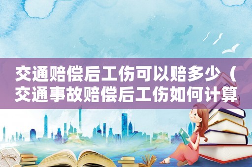 交通賠償后工傷可以賠多少（交通事故賠償后工傷如何計算）