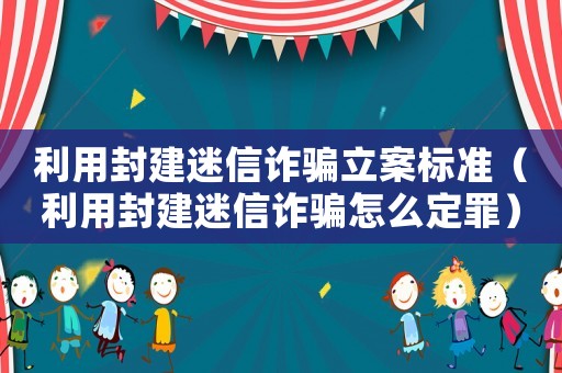 利用封建迷信詐騙立案標(biāo)準(zhǔn)（利用封建迷信詐騙怎么定罪）