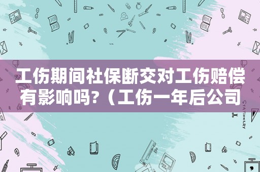 工傷期間社保斷交對工傷賠償有影響嗎?（工傷一年后公司停買社保）