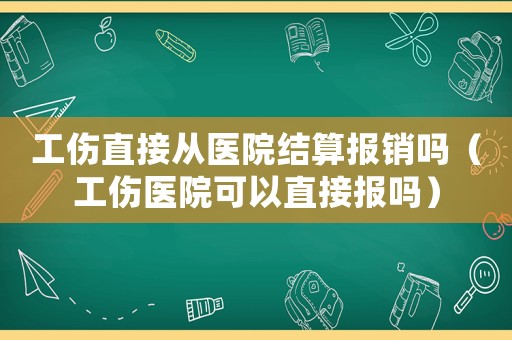 工傷直接從醫(yī)院結(jié)算報銷嗎（工傷醫(yī)院可以直接報嗎）
