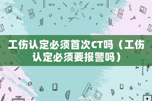 工傷認定必須首次CT嗎（工傷認定必須要報警嗎）